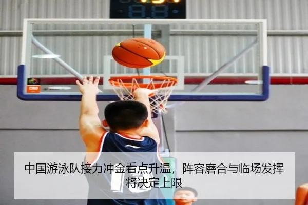 中国游泳队接力冲金看点升温，阵容磨合与临场发挥将决定上限